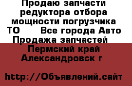 Продаю запчасти редуктора отбора мощности погрузчика ТО-30 - Все города Авто » Продажа запчастей   . Пермский край,Александровск г.